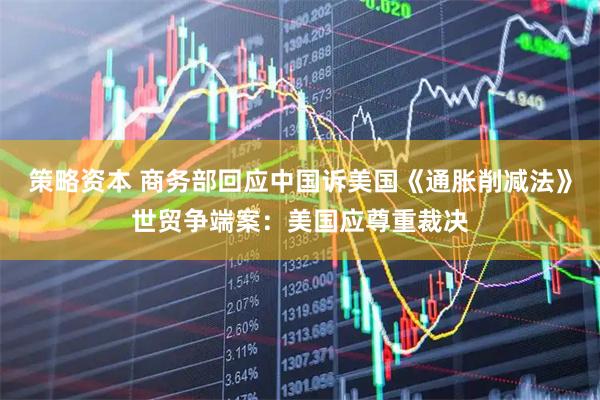 策略资本 商务部回应中国诉美国《通胀削减法》世贸争端案：美国应尊重裁决