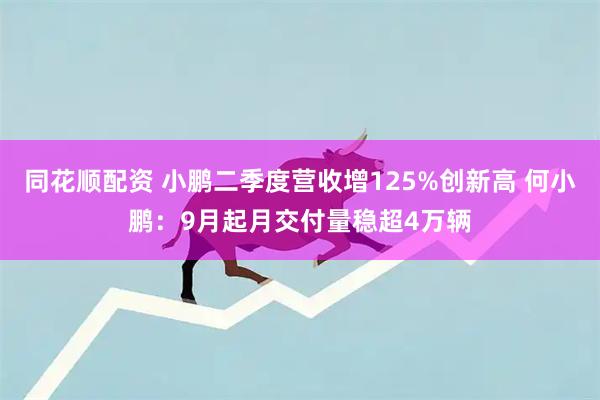 同花顺配资 小鹏二季度营收增125%创新高 何小鹏：9月起月交付量稳超4万辆