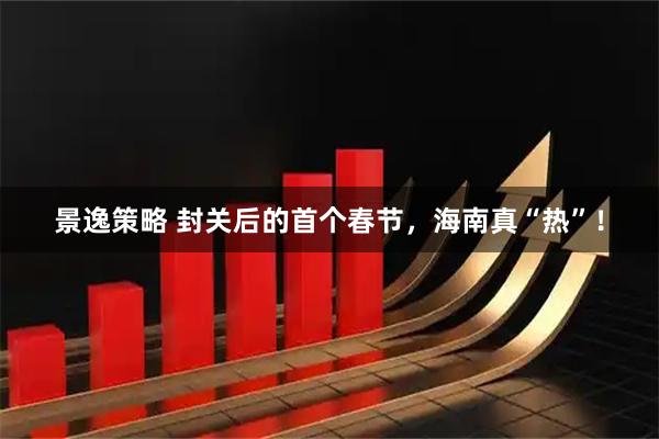 景逸策略 封关后的首个春节，海南真“热”！