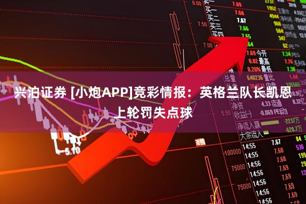 兴泊证券 [小炮APP]竞彩情报：英格兰队长凯恩上轮罚失点球