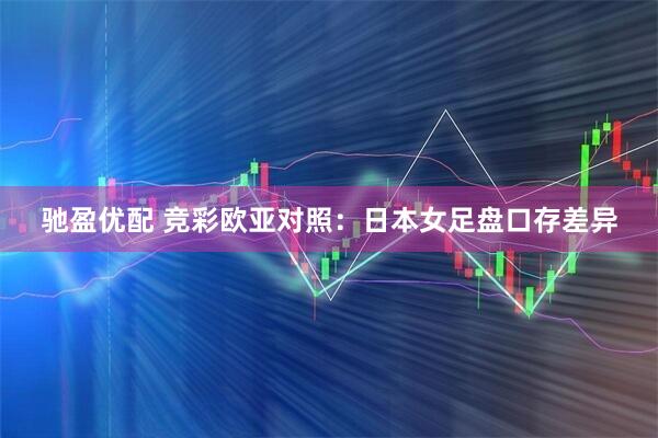 驰盈优配 竞彩欧亚对照：日本女足盘口存差异