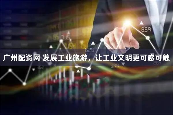 广州配资网 发展工业旅游，让工业文明更可感可触
