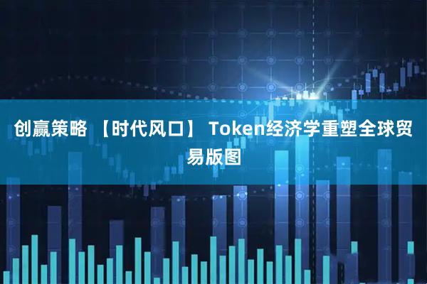 创赢策略 【时代风口】 Token经济学重塑全球贸易版图