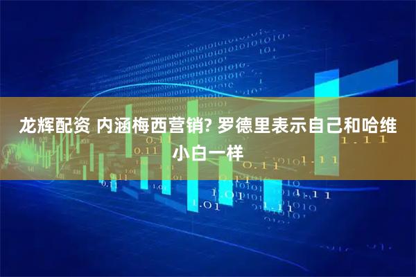 龙辉配资 内涵梅西营销? 罗德里表示自己和哈维小白一样