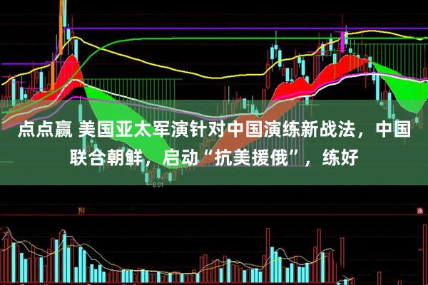 点点赢 美国亚太军演针对中国演练新战法,中国联合朝鲜,启动“抗美援俄”,练好