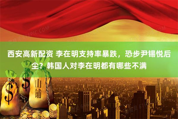 西安高新配资 李在明支持率暴跌，恐步尹锡悦后尘？韩国人对李在明都有哪些不满
