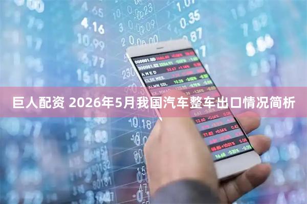 巨人配资 2026年5月我国汽车整车出口情况简析