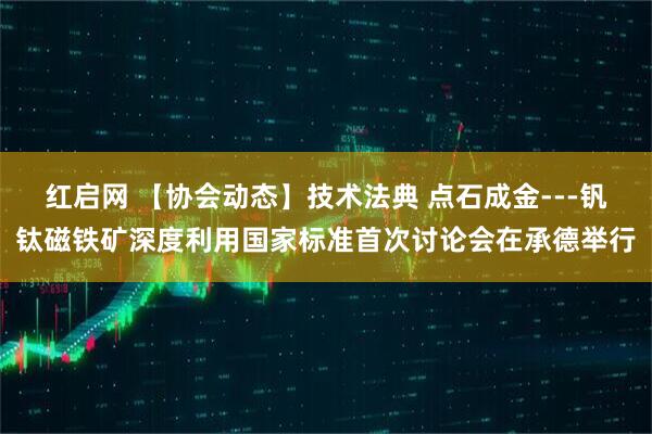 红启网 【协会动态】技术法典 点石成金---钒钛磁铁矿深度利用国家标准首次讨论会在承德举行