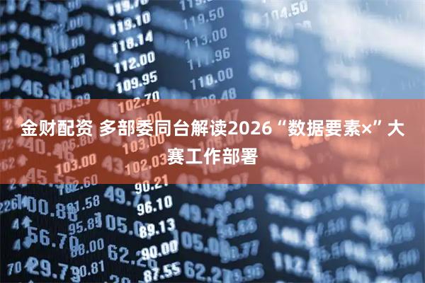 金财配资 多部委同台解读2026“数据要素×”大赛工作部署