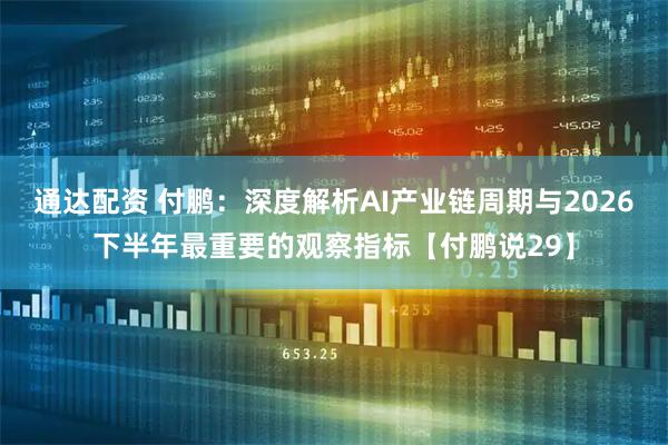 通达配资 付鹏:深度解析AI产业链周期与2026下半年最重要的观察指标【付鹏说29】