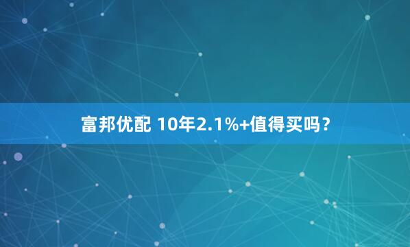 富邦优配 10年2.1%+值得买吗？