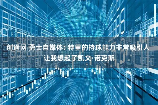 创通网 勇士自媒体: 特里的持球能力非常吸引人 让我想起了凯文·诺克斯