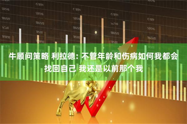 牛顾问策略 利拉德: 不管年龄和伤病如何我都会找回自己 我还是以前那个我