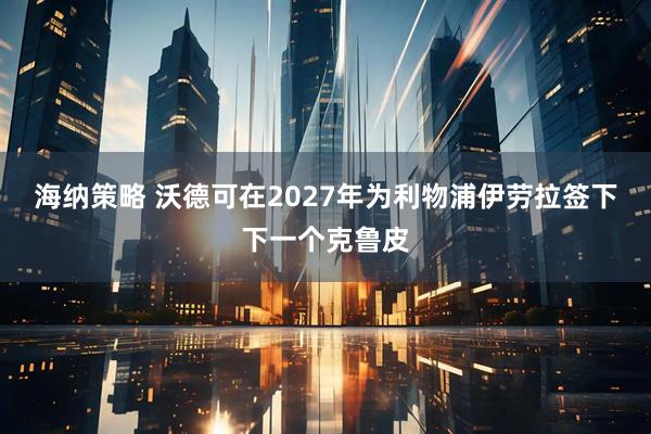 海纳策略 沃德可在2027年为利物浦伊劳拉签下下一个克鲁皮