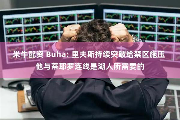 米牛配资 Buha: 里夫斯持续突破给禁区施压 他与蒂耶罗连线是湖人所需要的