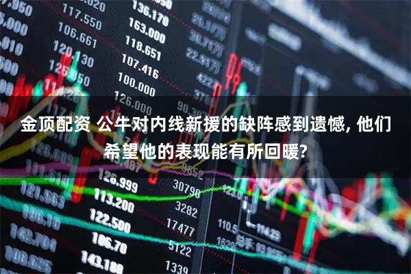金顶配资 公牛对内线新援的缺阵感到遗憾, 他们希望他的表现能有所回暖?