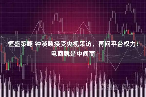 恒盛策略 钟睒睒接受央视采访,再问平台权力:电商就是中间商