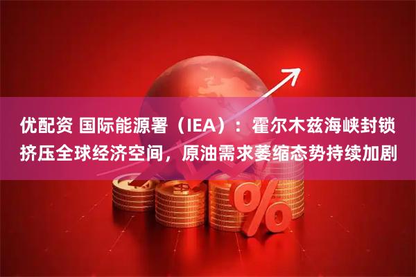 优配资 国际能源署（IEA）：霍尔木兹海峡封锁挤压全球经济空间，原油需求萎缩态势持续加剧