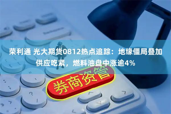 荣利通 光大期货0812热点追踪：地缘僵局叠加供应吃紧，燃料油盘中涨逾4%